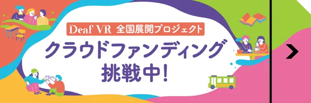 Deaf VR 全国展開プロジェクト クラウドファンディング挑戦中！