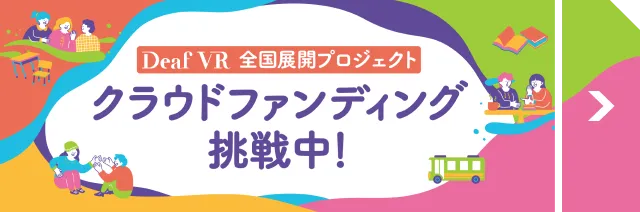 Deaf VR 全国展開プロジェクト クラウドファンディング挑戦中！