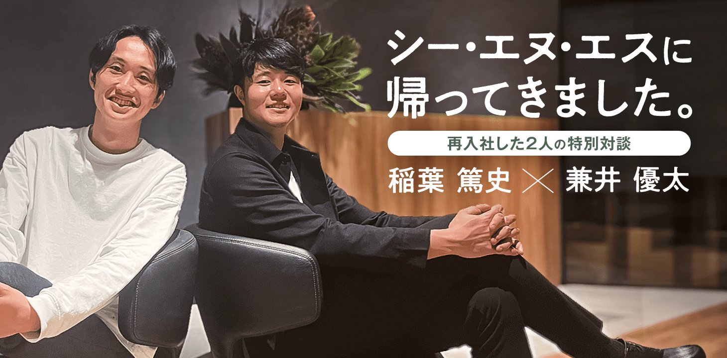 シー・エヌ・エスに帰ってきました。再入社した2人の特別対談　稲葉 篤史×兼井 優太
